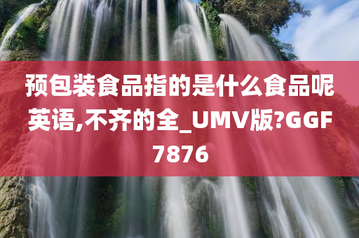 预包装食品指的是什么食品呢英语,不齐的全_UMV版?GGF7876