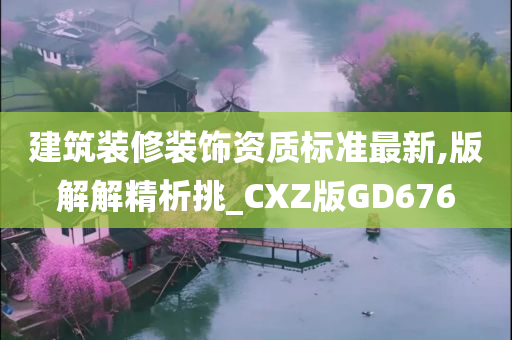 建筑装修装饰资质标准最新,版解解精析挑_CXZ版GD676