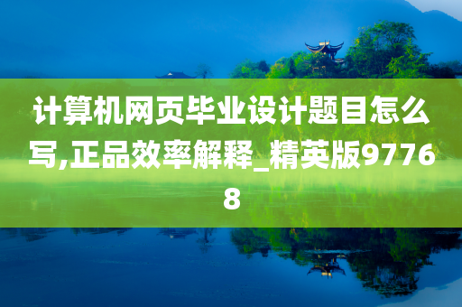 计算机网页毕业设计题目怎么写,正品效率解释_精英版97768