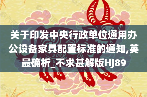 关于印发中央行政单位通用办公设备家具配置标准的通知,英最确析_不求甚解版HJ89