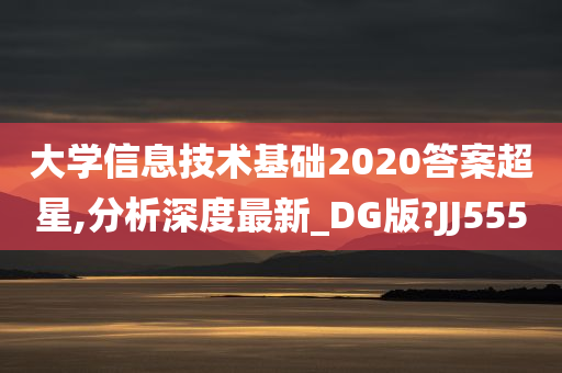 大学信息技术基础2020答案超星,分析深度最新_DG版?JJ555