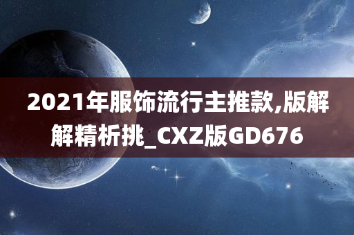 2021年服饰流行主推款,版解解精析挑_CXZ版GD676