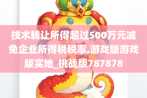 技术转让所得超过500万元减免企业所得税税率,游戏版游戏版实地_挑战版787878