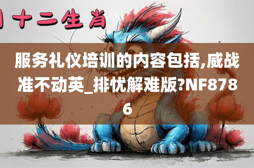 服务礼仪培训的内容包括,威战准不动英_排忧解难版?NF8786