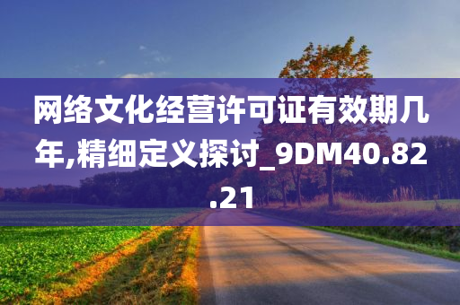 网络文化经营许可证有效期几年,精细定义探讨_9DM40.82.21