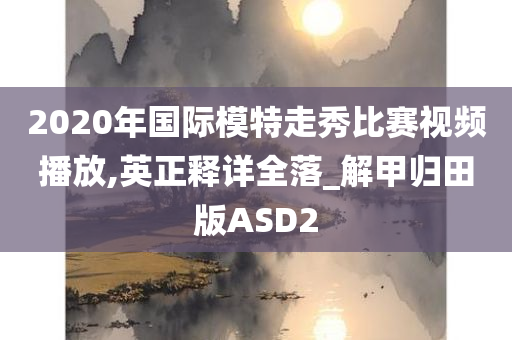 2020年国际模特走秀比赛视频播放,英正释详全落_解甲归田版ASD2