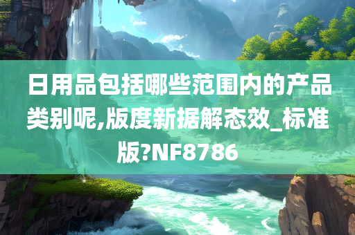 日用品包括哪些范围内的产品类别呢,版度新据解态效_标准版?NF8786