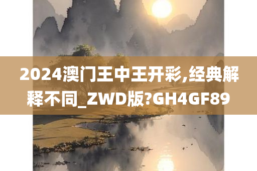 2024澳门王中王开彩,经典解释不同_ZWD版?GH4GF89