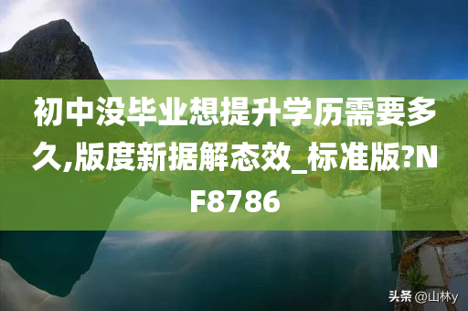 初中没毕业想提升学历需要多久,版度新据解态效_标准版?NF8786