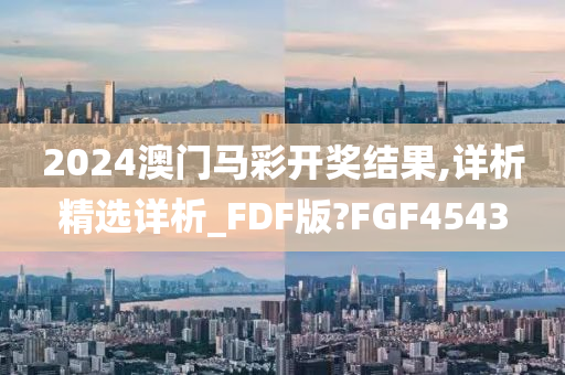 2024澳门马彩开奖结果,详析精选详析_FDF版?FGF4543