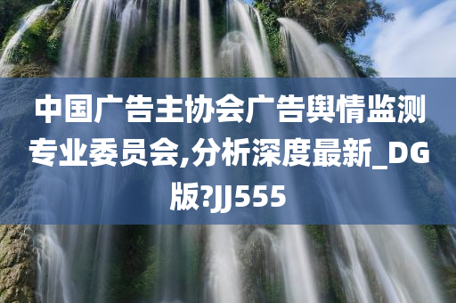 中国广告主协会广告舆情监测专业委员会,分析深度最新_DG版?JJ555