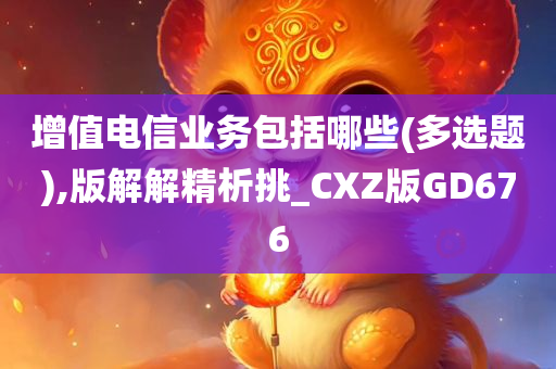 增值电信业务包括哪些(多选题),版解解精析挑_CXZ版GD676