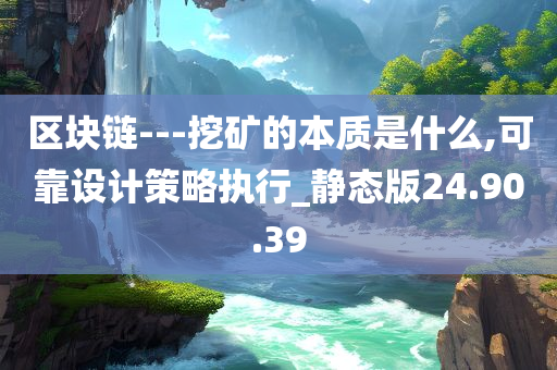 区块链---挖矿的本质是什么,可靠设计策略执行_静态版24.90.39