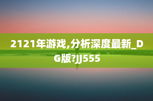 2121年游戏,分析深度最新_DG版?JJ555