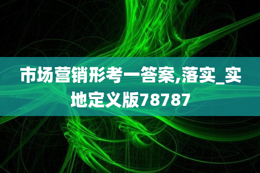 市场营销形考一答案,落实_实地定义版78787