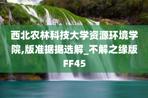 西北农林科技大学资源环境学院,版准据据选解_不解之缘版FF45