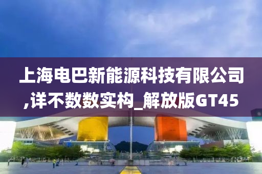 上海电巴新能源科技有限公司,详不数数实构_解放版GT45