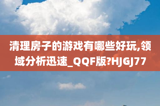 清理房子的游戏有哪些好玩,领域分析迅速_QQF版?HJGJ77