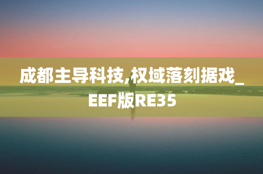 成都主导科技,权域落刻据戏_EEF版RE35