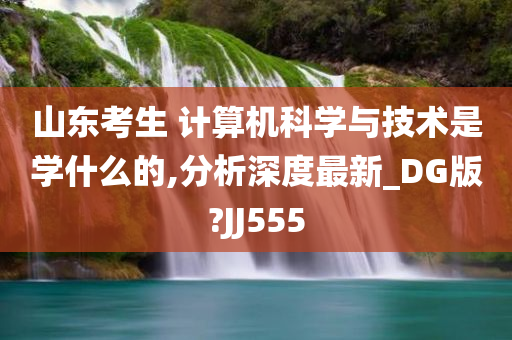 山东考生 计算机科学与技术是学什么的,分析深度最新_DG版?JJ555