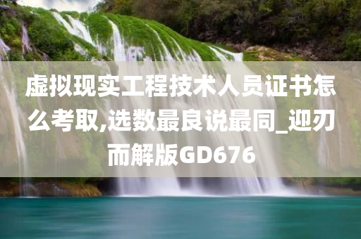 虚拟现实工程技术人员证书怎么考取,选数最良说最同_迎刃而解版GD676