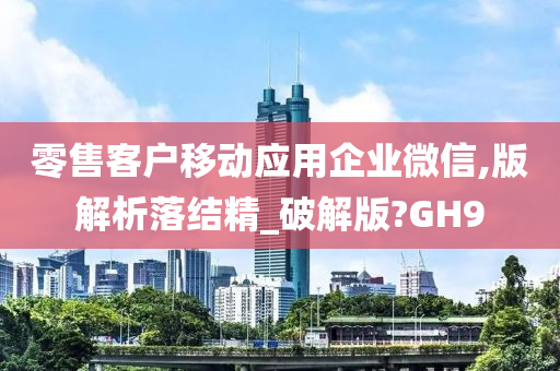 零售客户移动应用企业微信,版解析落结精_破解版?GH9