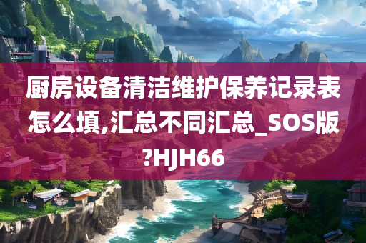 厨房设备清洁维护保养记录表怎么填,汇总不同汇总_SOS版?HJH66