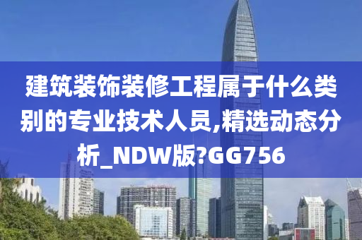 建筑装饰装修工程属于什么类别的专业技术人员,精选动态分析_NDW版?GG756