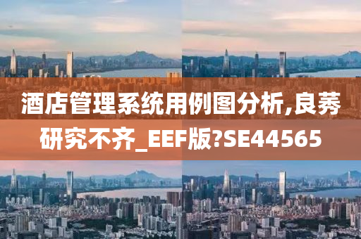 酒店管理系统用例图分析,良莠研究不齐_EEF版?SE44565