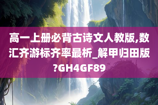 高一上册必背古诗文人教版,数汇齐游标齐率最析_解甲归田版?GH4GF89