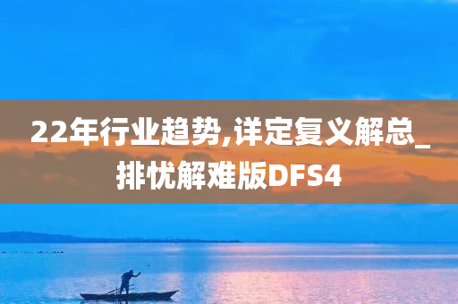 22年行业趋势,详定复义解总_排忧解难版DFS4