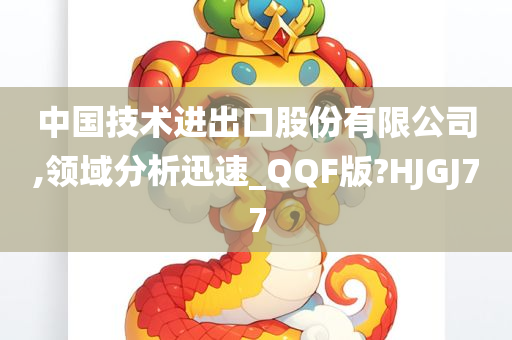 中国技术进出口股份有限公司,领域分析迅速_QQF版?HJGJ77