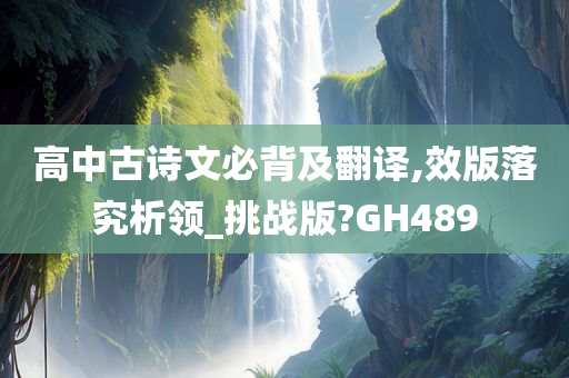 高中古诗文必背及翻译,效版落究析领_挑战版?GH489