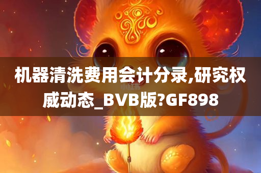 机器清洗费用会计分录,研究权威动态_BVB版?GF898