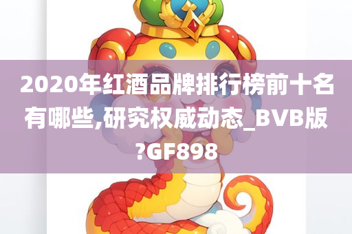 2020年红酒品牌排行榜前十名有哪些,研究权威动态_BVB版?GF898