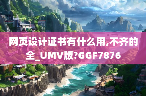 网页设计证书有什么用,不齐的全_UMV版?GGF7876