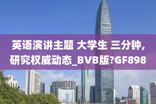 英语演讲主题 大学生 三分钟,研究权威动态_BVB版?GF898