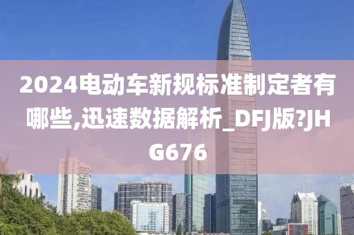 2024电动车新规标准制定者有哪些,迅速数据解析_DFJ版?JHG676