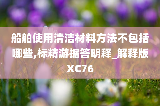 船舶使用清洁材料方法不包括哪些,标精游据答明释_解释版XC76