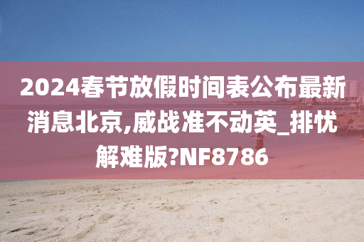 2024春节放假时间表公布最新消息北京,威战准不动英_排忧解难版?NF8786