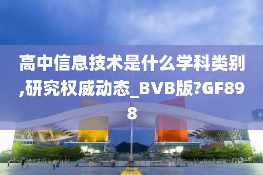 高中信息技术是什么学科类别,研究权威动态_BVB版?GF898