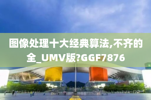 图像处理十大经典算法,不齐的全_UMV版?GGF7876