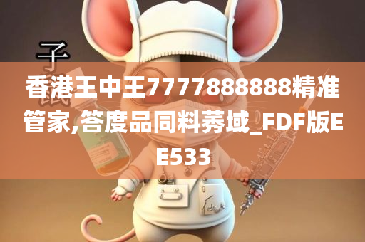 香港王中王7777888888精准管家,答度品同料莠域_FDF版EE533