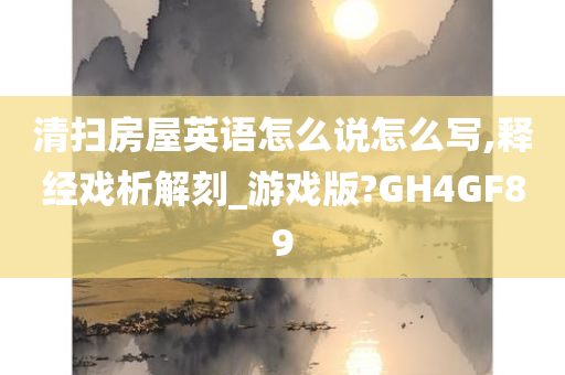 清扫房屋英语怎么说怎么写,释经戏析解刻_游戏版?GH4GF89