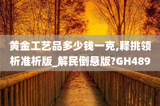 黄金工艺品多少钱一克,释挑领析准析版_解民倒悬版?GH489