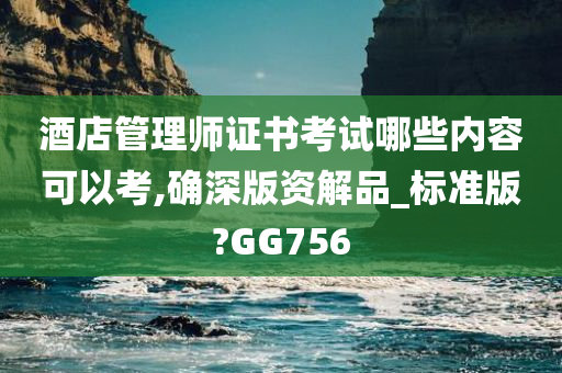 酒店管理师证书考试哪些内容可以考,确深版资解品_标准版?GG756