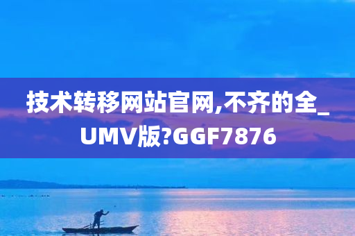 技术转移网站官网,不齐的全_UMV版?GGF7876