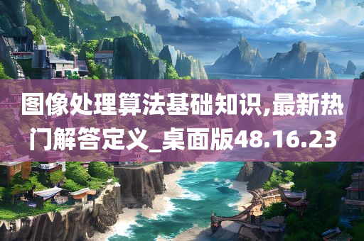 图像处理算法基础知识,最新热门解答定义_桌面版48.16.23