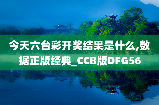 今天六台彩开奖结果是什么,数据正版经典_CCB版DFG56