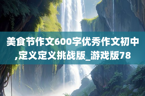 美食节作文600字优秀作文初中,定义定义挑战版_游戏版78